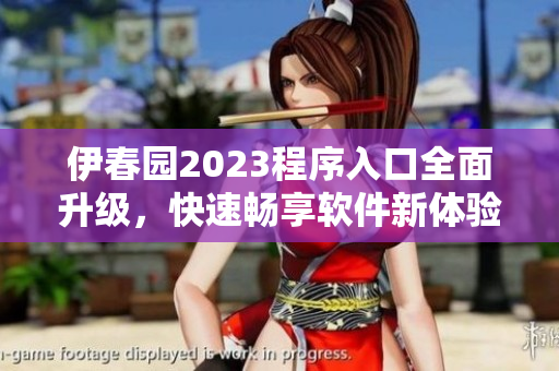 伊春園2023程序入口全面升級，快速暢享軟件新體驗