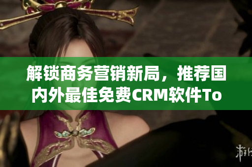 解鎖商務(wù)營(yíng)銷(xiāo)新局，推薦國(guó)內(nèi)外最佳免費(fèi)CRM軟件Top10