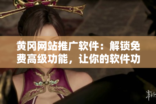 黃岡網(wǎng)站推廣軟件：解鎖免費(fèi)高級(jí)功能，讓你的軟件功能更多元