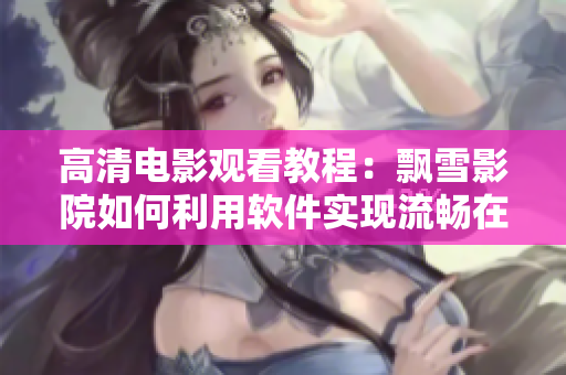 高清電影觀看教程：飄雪影院如何利用軟件實現(xiàn)流暢在線觀影？