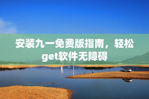 安裝九一免費版指南，輕松get軟件無障礙