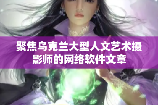 聚焦烏克蘭大型人文藝術(shù)攝影師的網(wǎng)絡(luò)軟件文章