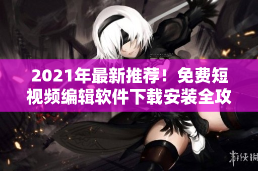 2021年最新推薦！免費短視頻編輯軟件下載安裝全攻略