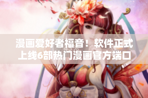 漫畫愛好者福音！軟件正式上線6部熱門漫畫官方端口