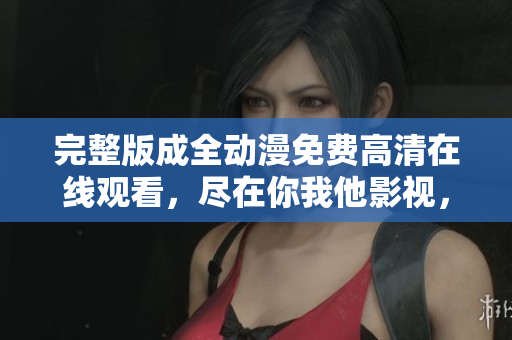 完整版成全動(dòng)漫免費(fèi)高清在線觀看，盡在你我他影視，流暢體驗(yàn)盡收眼底！