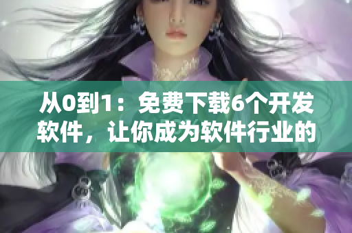 從0到1：免費(fèi)下載6個(gè)開發(fā)軟件，讓你成為軟件行業(yè)的鬼才！