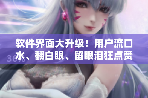 軟件界面大升級！用戶流口水、翻白眼、留眼淚狂點贊！