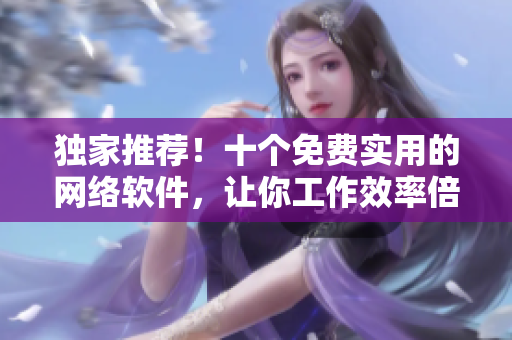 獨家推薦！十個免費實用的網(wǎng)絡(luò)軟件，讓你工作效率倍增