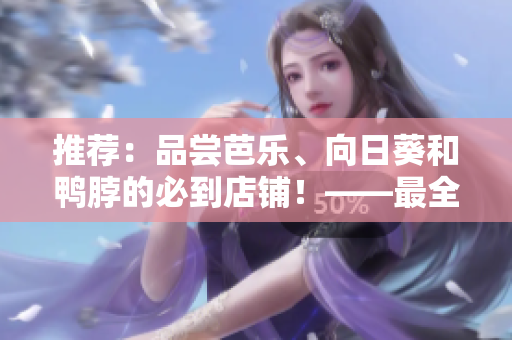 推薦：品嘗芭樂(lè)、向日葵和鴨脖的必到店鋪！——最全美食攻略來(lái)襲