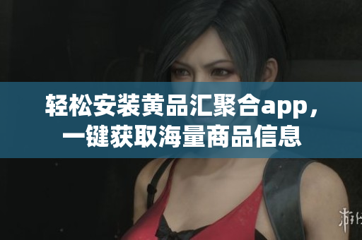 輕松安裝黃品匯聚合app，一鍵獲取海量商品信息