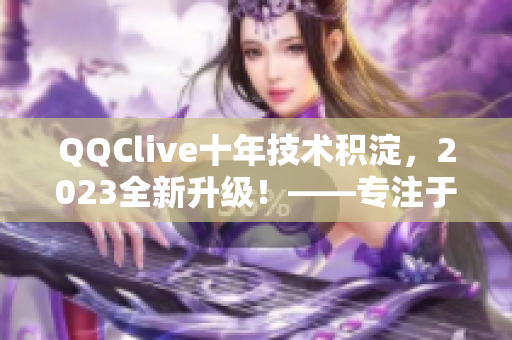 QQClive十年技術(shù)積淀，2023全新升級(jí)！——專注于網(wǎng)絡(luò)直播軟件