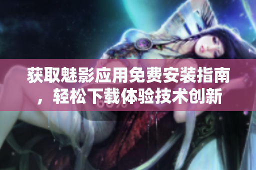 獲取魅影應(yīng)用免費(fèi)安裝指南，輕松下載體驗(yàn)技術(shù)創(chuàng)新