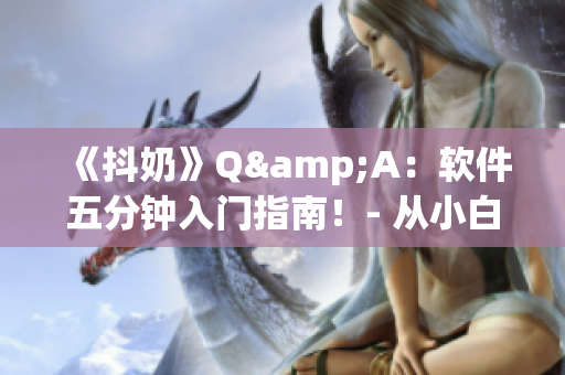 《抖奶》Q(chēng)&A：軟件五分鐘入門(mén)指南！- 從小白到大佬完全不用愁