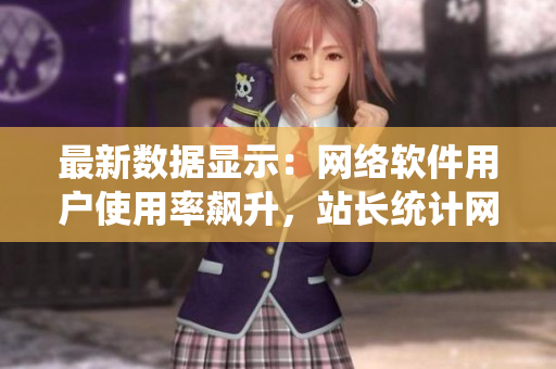 最新數(shù)據(jù)顯示：網(wǎng)絡(luò)軟件用戶使用率飆升，站長(zhǎng)統(tǒng)計(jì)網(wǎng)站揭秘原因