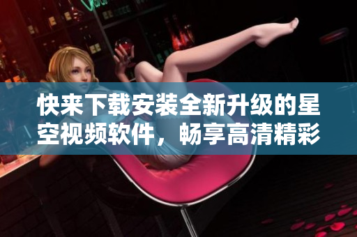 快來下載安裝全新升級的星空視頻軟件，暢享高清精彩視頻！