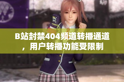 B站封禁404頻道轉(zhuǎn)播通道，用戶轉(zhuǎn)播功能受限制