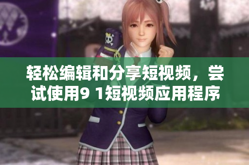 輕松編輯和分享短視頻，嘗試使用9 1短視頻應(yīng)用程序！