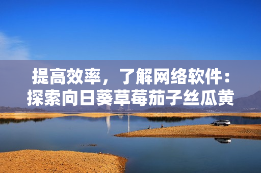 提高效率，了解網(wǎng)絡(luò)軟件：探索向日葵草莓茄子絲瓜黃瓜芭樂(lè)小豬的軟件應(yīng)用