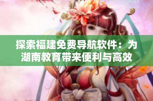 探索福建免費(fèi)導(dǎo)航軟件：為湖南教育帶來便利與高效