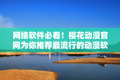 網(wǎng)絡(luò)軟件必看！櫻花動(dòng)漫官網(wǎng)為你推薦最流行的動(dòng)漫軟件
