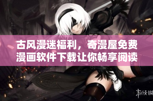 古風(fēng)漫迷福利，奇漫屋免費(fèi)漫畫軟件下載讓你暢享閱讀