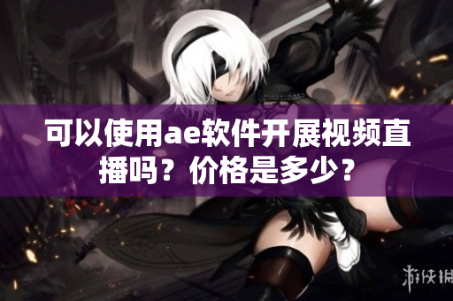 可以使用ae軟件開展視頻直播嗎？價格是多少？