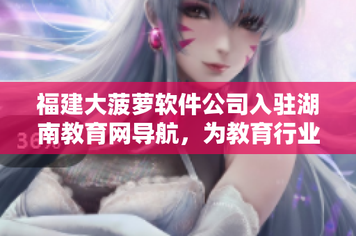 福建大菠蘿軟件公司入駐湖南教育網(wǎng)導(dǎo)航，為教育行業(yè)提供新型軟件解決方案