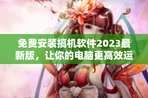 免費安裝搞機軟件2023最新版，讓你的電腦更高效運行