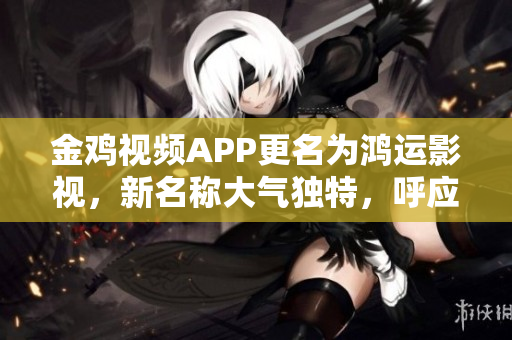 金雞視頻APP更名為鴻運(yùn)影視，新名稱大氣獨(dú)特，呼應(yīng)用戶需求