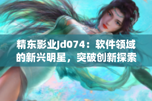 精東影業(yè)Jd074：軟件領(lǐng)域的新興明星，突破創(chuàng)新探索