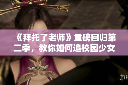 《拜托了老師》重磅回歸第二季，教你如何追校園少女！