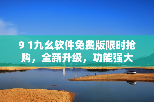 9 1九幺軟件免費(fèi)版限時(shí)搶購(gòu)，全新升級(jí)，功能強(qiáng)大