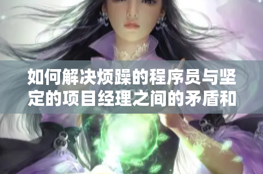 如何解決煩躁的程序員與堅定的項目經理之間的矛盾和沖突？