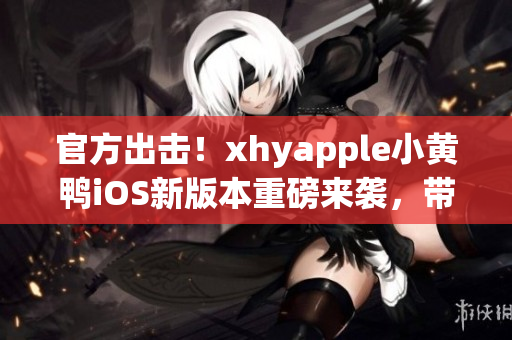 官方出擊！xhyapple小黃鴨iOS新版本重磅來(lái)襲，帶你領(lǐng)略全新網(wǎng)絡(luò)世界！