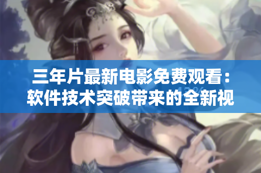 三年片最新電影免費(fèi)觀看：軟件技術(shù)突破帶來的全新視聽體驗(yàn)