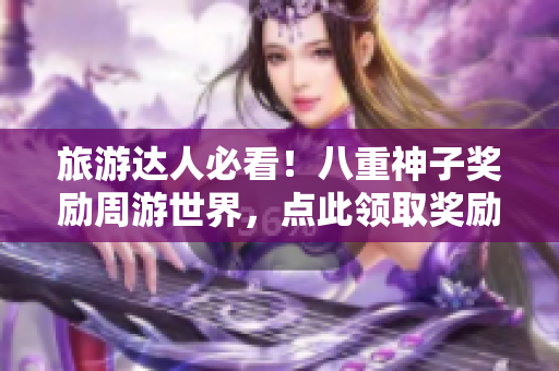 旅游達人必看！八重神子獎勵周游世界，點此領取獎勵！
