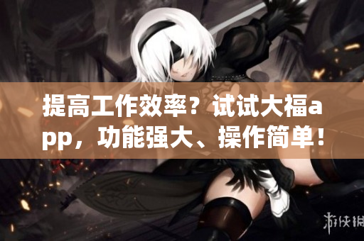 提高工作效率？試試大福app，功能強(qiáng)大、操作簡單！