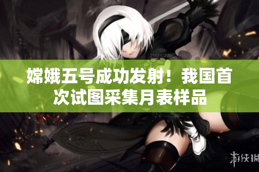 嫦娥五號(hào)成功發(fā)射！我國(guó)首次試圖采集月表樣品