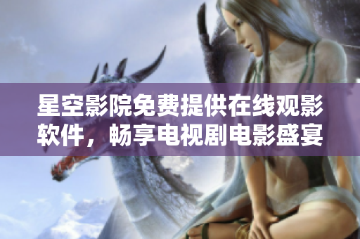星空影院免費(fèi)提供在線觀影軟件，暢享電視劇電影盛宴