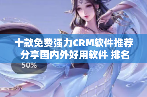 十款免費強(qiáng)力CRM軟件推薦 分享國內(nèi)外好用軟件 排名榜單