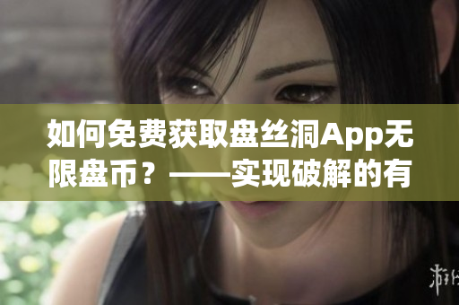 如何免費(fèi)獲取盤絲洞App無限盤幣？——實(shí)現(xiàn)破解的有效方法