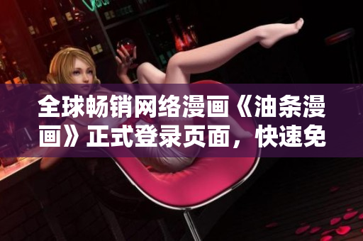 全球暢銷網(wǎng)絡(luò)漫畫《油條漫畫》正式登錄頁(yè)面，快速免費(fèi)閱讀軟件領(lǐng)域頂尖作品