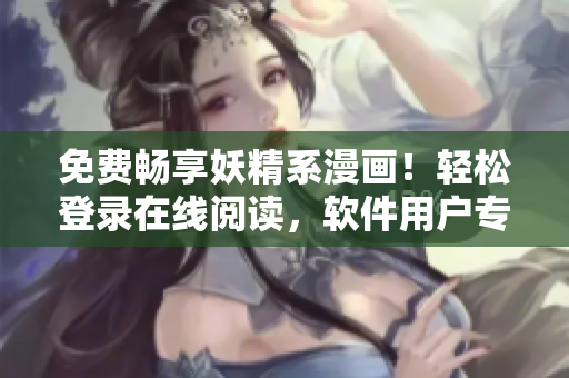 免費(fèi)暢享妖精系漫畫！輕松登錄在線閱讀，軟件用戶專屬尊享！