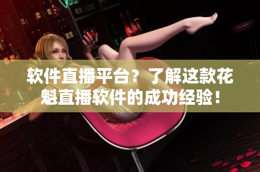 軟件直播平臺？了解這款花魁直播軟件的成功經(jīng)驗(yàn)！