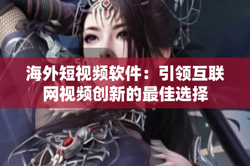 海外短視頻軟件：引領互聯(lián)網視頻創(chuàng)新的最佳選擇