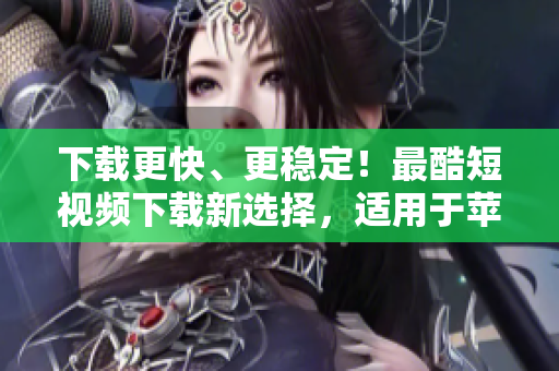 下載更快、更穩(wěn)定！最酷短視頻下載新選擇，適用于蘋果設(shè)備用戶！