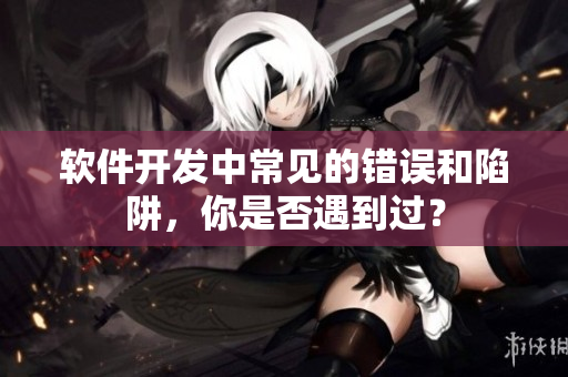 軟件開(kāi)發(fā)中常見(jiàn)的錯(cuò)誤和陷阱，你是否遇到過(guò)？
