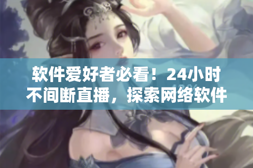 軟件愛好者必看！24小時(shí)不間斷直播，探索網(wǎng)絡(luò)軟件開發(fā)和應(yīng)用