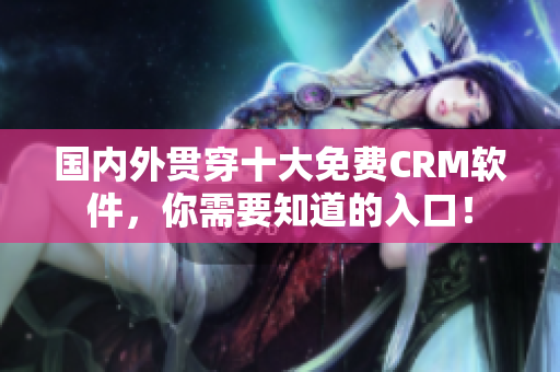 國(guó)內(nèi)外貫穿十大免費(fèi)CRM軟件，你需要知道的入口！