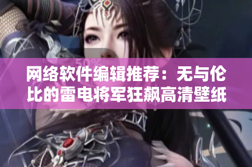 網(wǎng)絡(luò)軟件編輯推薦：無與倫比的雷電將軍狂飆高清壁紙大全！